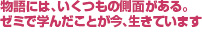 物語には、 いくつもの側面がある。 ゼミで学んだことが 今、生きています